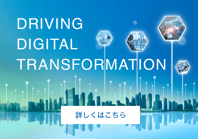 DRIVING DIGITAL TRANSFORMATION デジタルトランスフォーメーションを実現する製品・サービスを提供し高効率スマート社会の持続的発展に貢献してまいります。